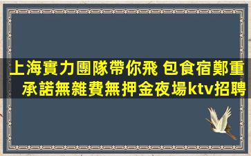 上海實力團隊帶你飛 包食宿鄭重承諾無雜費無押金夜場ktv招聘